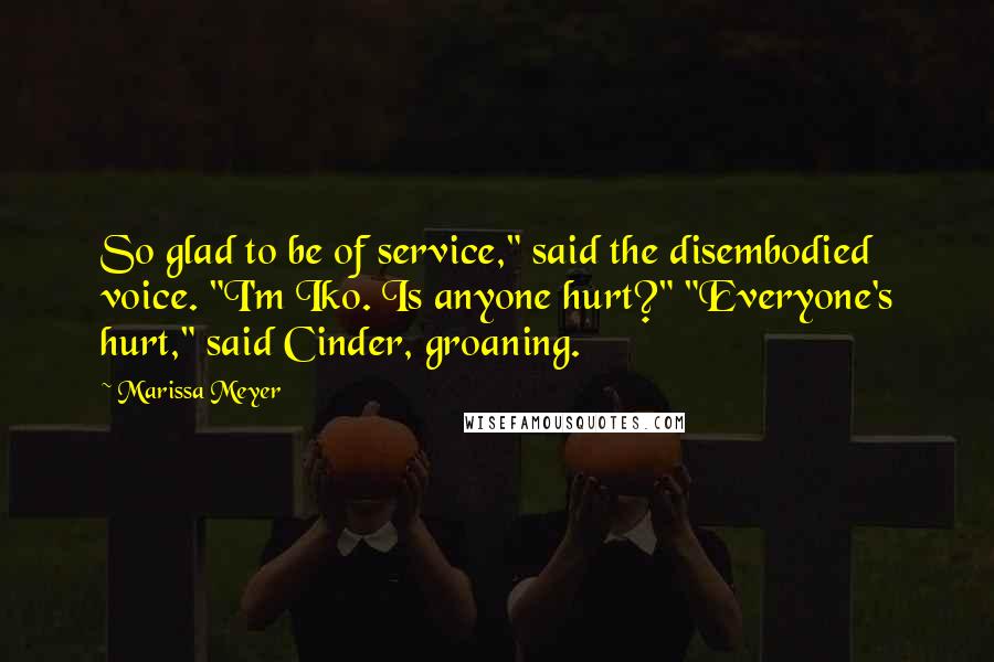 Marissa Meyer Quotes: So glad to be of service," said the disembodied voice. "I'm Iko. Is anyone hurt?" "Everyone's hurt," said Cinder, groaning.