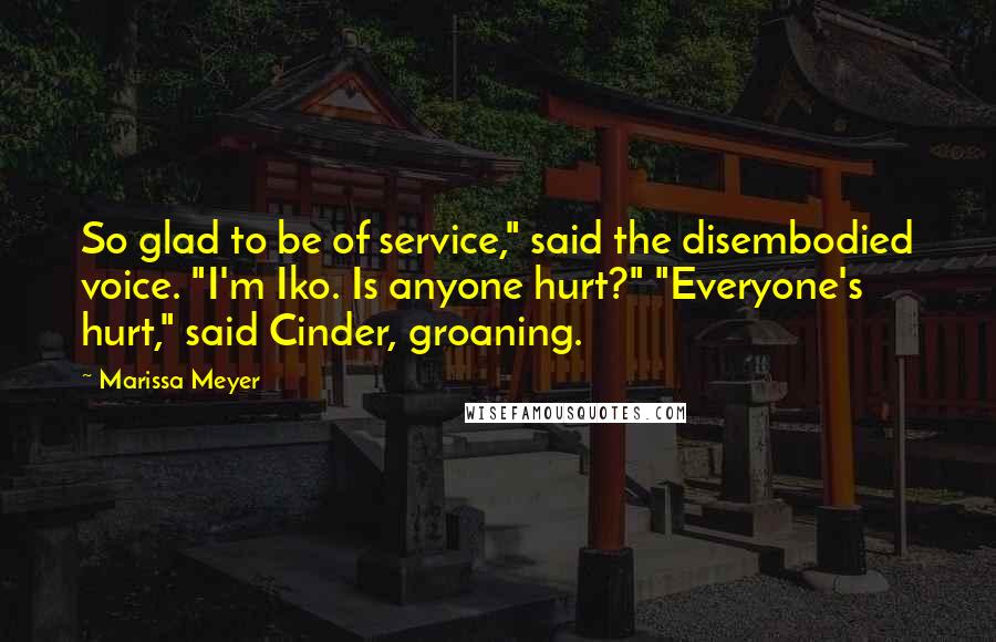 Marissa Meyer Quotes: So glad to be of service," said the disembodied voice. "I'm Iko. Is anyone hurt?" "Everyone's hurt," said Cinder, groaning.