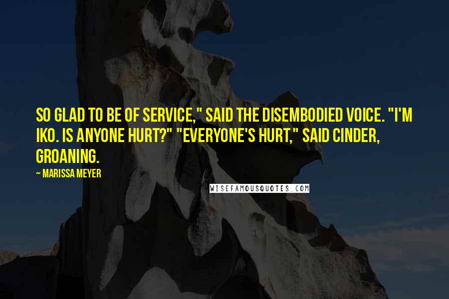Marissa Meyer Quotes: So glad to be of service," said the disembodied voice. "I'm Iko. Is anyone hurt?" "Everyone's hurt," said Cinder, groaning.