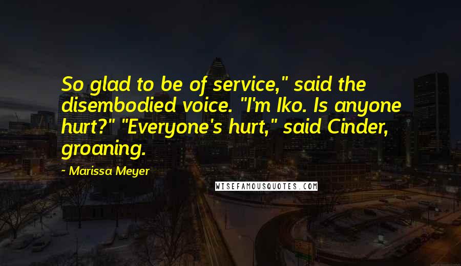 Marissa Meyer Quotes: So glad to be of service," said the disembodied voice. "I'm Iko. Is anyone hurt?" "Everyone's hurt," said Cinder, groaning.