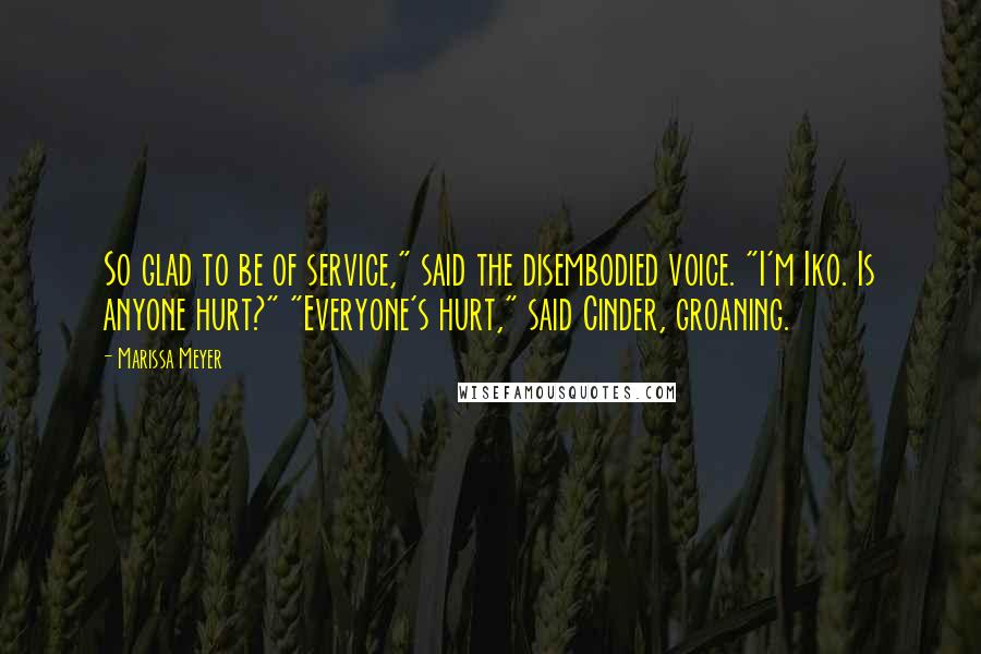 Marissa Meyer Quotes: So glad to be of service," said the disembodied voice. "I'm Iko. Is anyone hurt?" "Everyone's hurt," said Cinder, groaning.