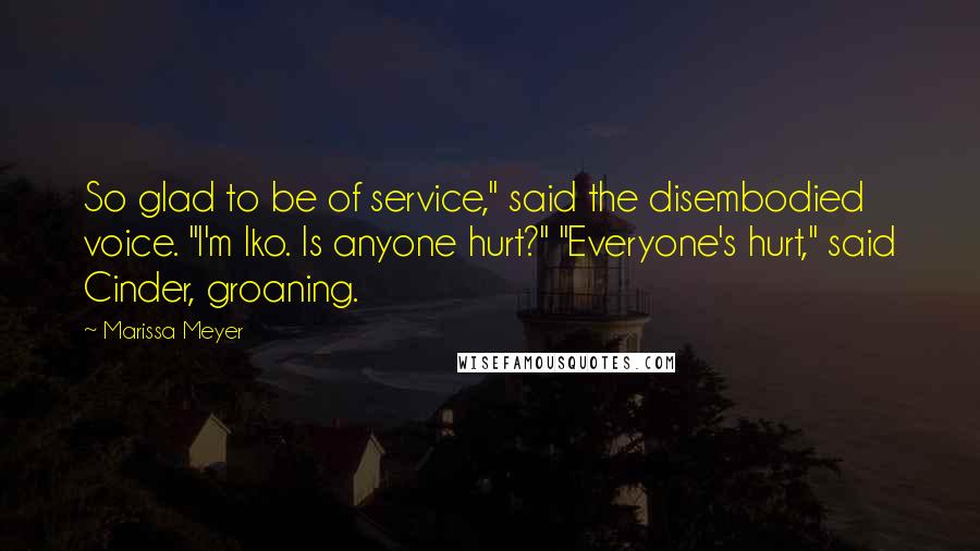 Marissa Meyer Quotes: So glad to be of service," said the disembodied voice. "I'm Iko. Is anyone hurt?" "Everyone's hurt," said Cinder, groaning.