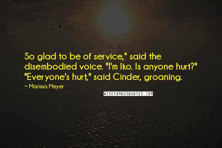 Marissa Meyer Quotes: So glad to be of service," said the disembodied voice. "I'm Iko. Is anyone hurt?" "Everyone's hurt," said Cinder, groaning.