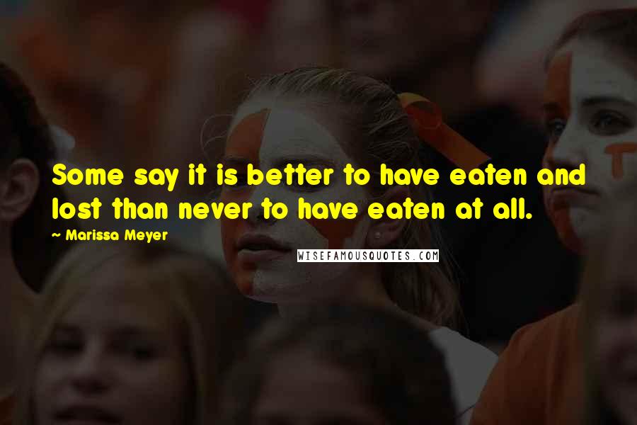Marissa Meyer Quotes: Some say it is better to have eaten and lost than never to have eaten at all.