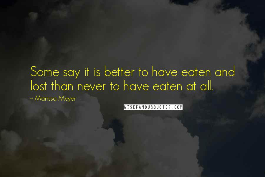 Marissa Meyer Quotes: Some say it is better to have eaten and lost than never to have eaten at all.