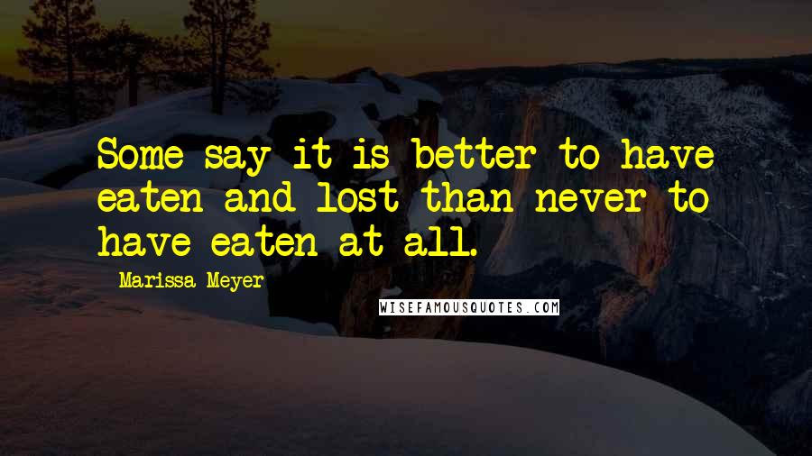 Marissa Meyer Quotes: Some say it is better to have eaten and lost than never to have eaten at all.