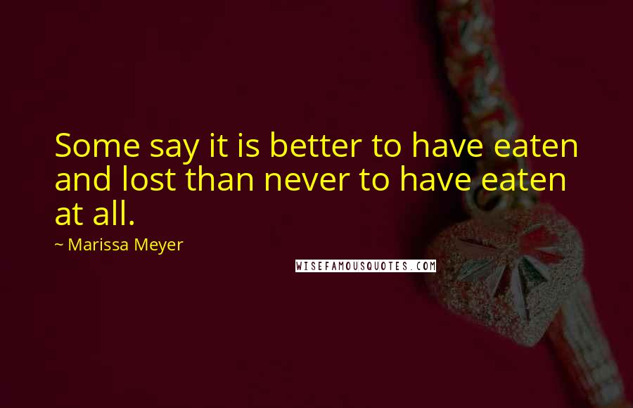Marissa Meyer Quotes: Some say it is better to have eaten and lost than never to have eaten at all.