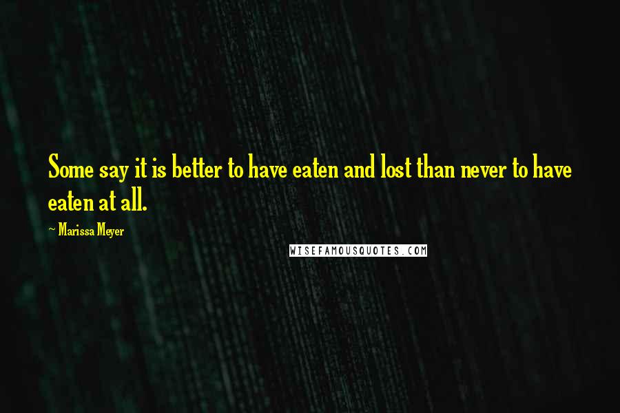 Marissa Meyer Quotes: Some say it is better to have eaten and lost than never to have eaten at all.