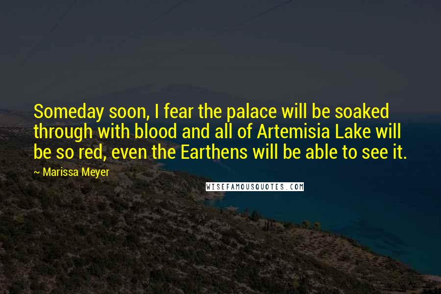 Marissa Meyer Quotes: Someday soon, I fear the palace will be soaked through with blood and all of Artemisia Lake will be so red, even the Earthens will be able to see it.