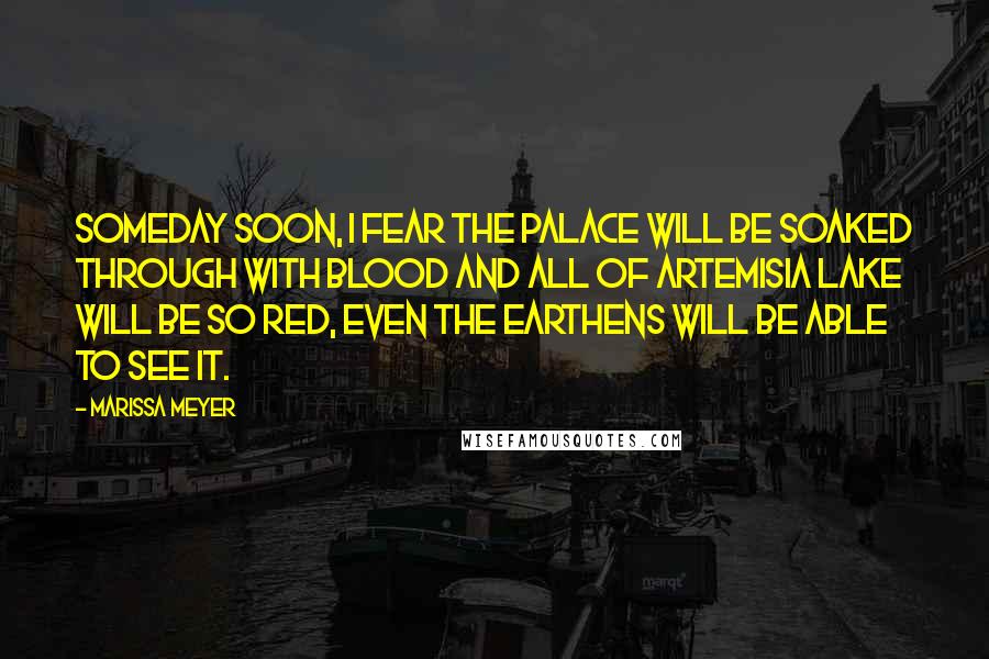 Marissa Meyer Quotes: Someday soon, I fear the palace will be soaked through with blood and all of Artemisia Lake will be so red, even the Earthens will be able to see it.