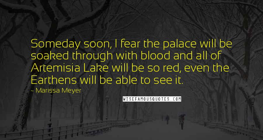 Marissa Meyer Quotes: Someday soon, I fear the palace will be soaked through with blood and all of Artemisia Lake will be so red, even the Earthens will be able to see it.