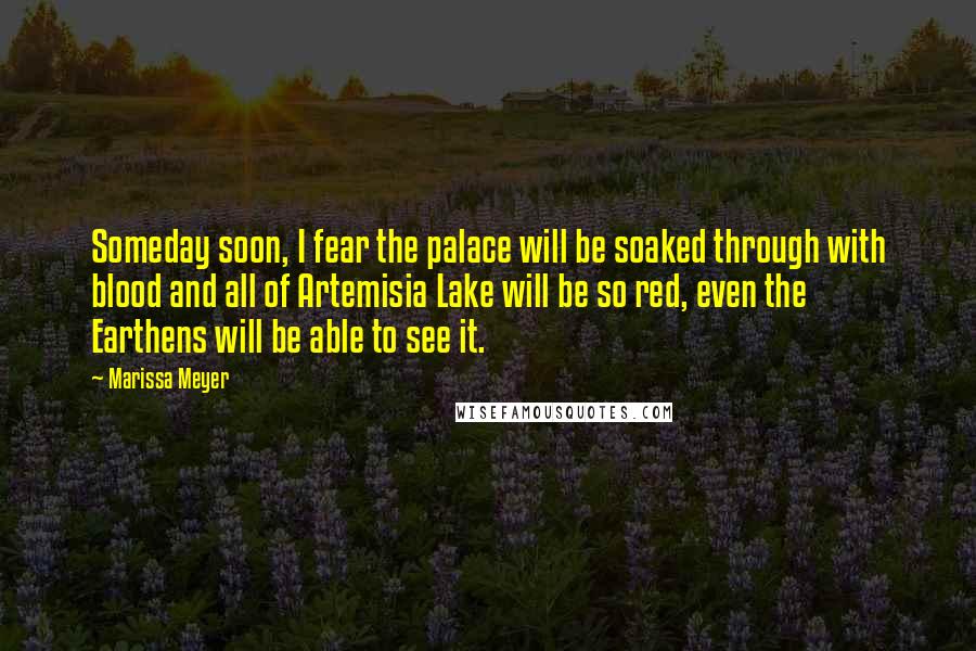 Marissa Meyer Quotes: Someday soon, I fear the palace will be soaked through with blood and all of Artemisia Lake will be so red, even the Earthens will be able to see it.