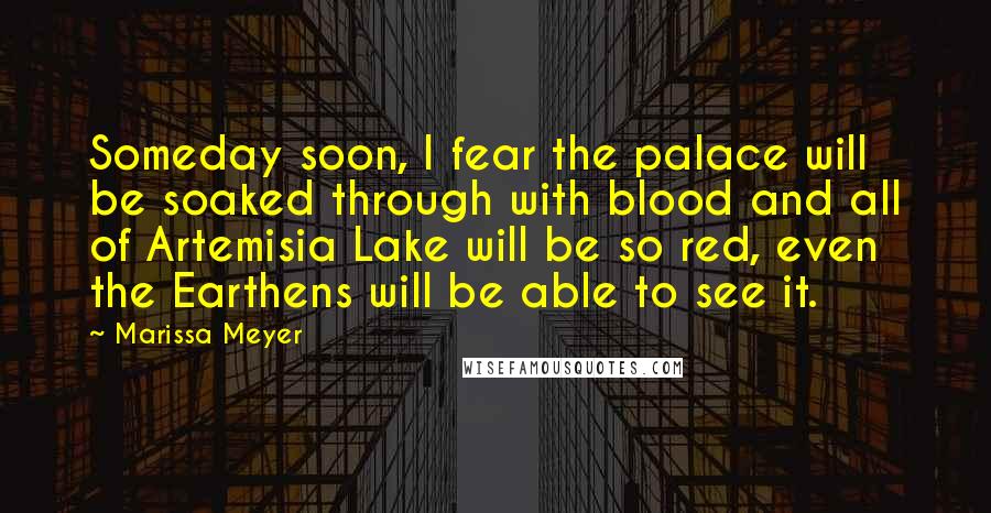 Marissa Meyer Quotes: Someday soon, I fear the palace will be soaked through with blood and all of Artemisia Lake will be so red, even the Earthens will be able to see it.