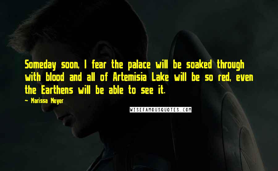 Marissa Meyer Quotes: Someday soon, I fear the palace will be soaked through with blood and all of Artemisia Lake will be so red, even the Earthens will be able to see it.