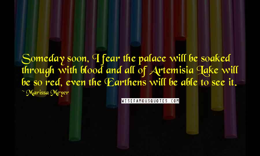 Marissa Meyer Quotes: Someday soon, I fear the palace will be soaked through with blood and all of Artemisia Lake will be so red, even the Earthens will be able to see it.