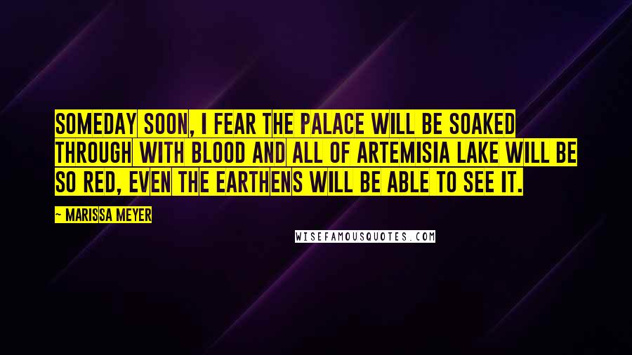 Marissa Meyer Quotes: Someday soon, I fear the palace will be soaked through with blood and all of Artemisia Lake will be so red, even the Earthens will be able to see it.