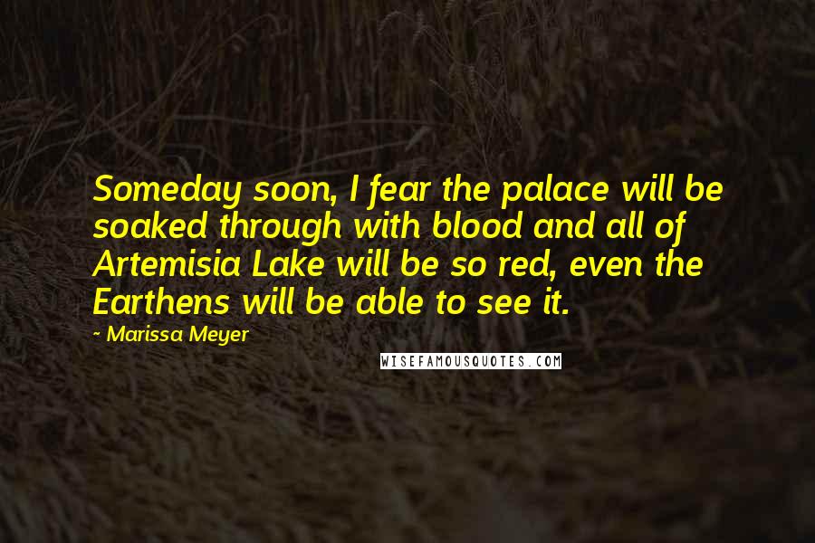 Marissa Meyer Quotes: Someday soon, I fear the palace will be soaked through with blood and all of Artemisia Lake will be so red, even the Earthens will be able to see it.