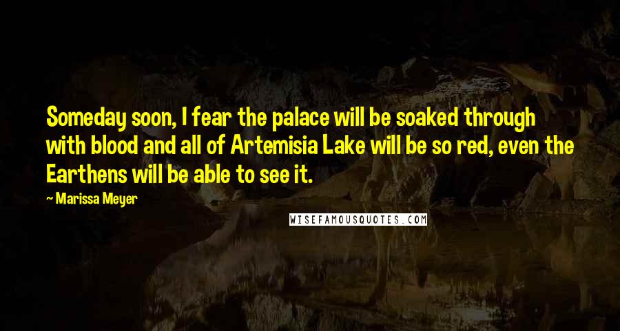 Marissa Meyer Quotes: Someday soon, I fear the palace will be soaked through with blood and all of Artemisia Lake will be so red, even the Earthens will be able to see it.