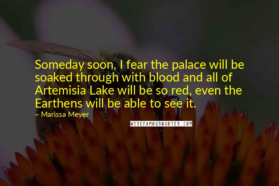 Marissa Meyer Quotes: Someday soon, I fear the palace will be soaked through with blood and all of Artemisia Lake will be so red, even the Earthens will be able to see it.