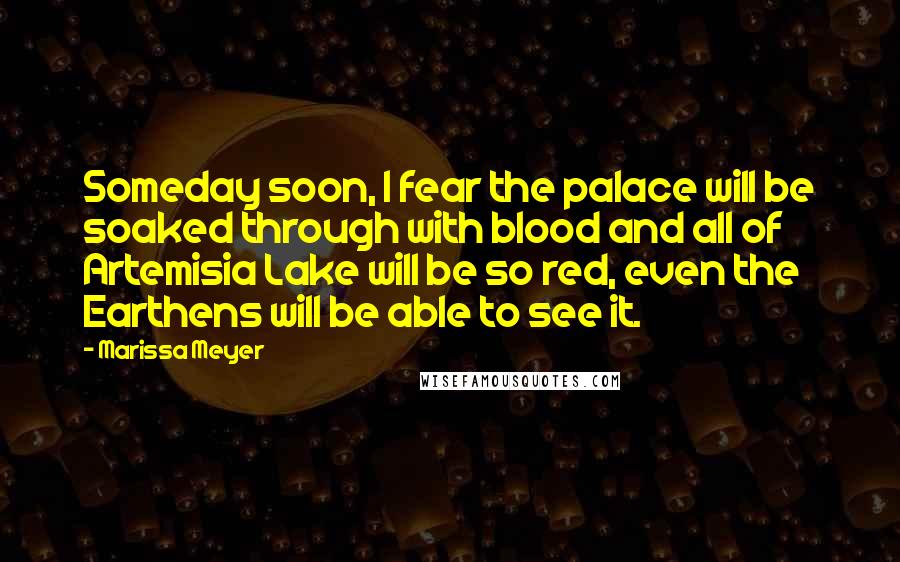 Marissa Meyer Quotes: Someday soon, I fear the palace will be soaked through with blood and all of Artemisia Lake will be so red, even the Earthens will be able to see it.