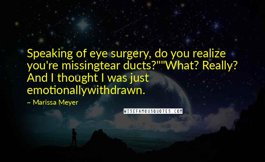 Marissa Meyer Quotes: Speaking of eye surgery, do you realize you're missingtear ducts?""What? Really? And I thought I was just emotionallywithdrawn.
