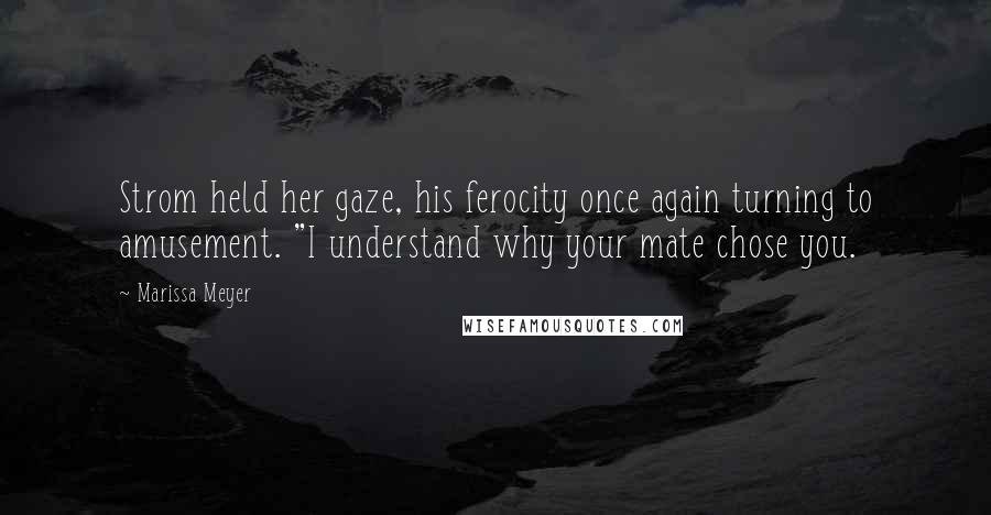 Marissa Meyer Quotes: Strom held her gaze, his ferocity once again turning to amusement. "I understand why your mate chose you.