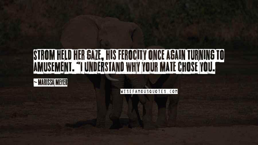Marissa Meyer Quotes: Strom held her gaze, his ferocity once again turning to amusement. "I understand why your mate chose you.