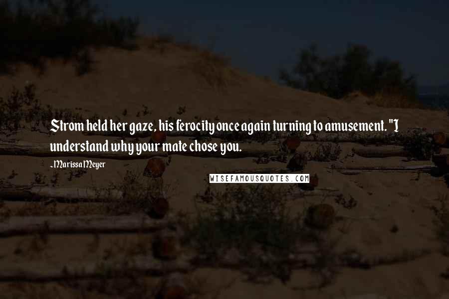 Marissa Meyer Quotes: Strom held her gaze, his ferocity once again turning to amusement. "I understand why your mate chose you.