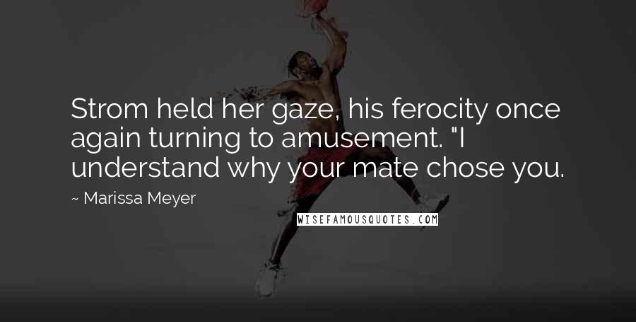 Marissa Meyer Quotes: Strom held her gaze, his ferocity once again turning to amusement. "I understand why your mate chose you.