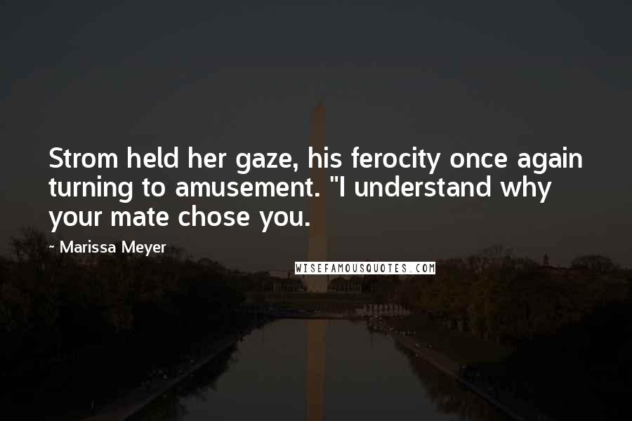 Marissa Meyer Quotes: Strom held her gaze, his ferocity once again turning to amusement. "I understand why your mate chose you.