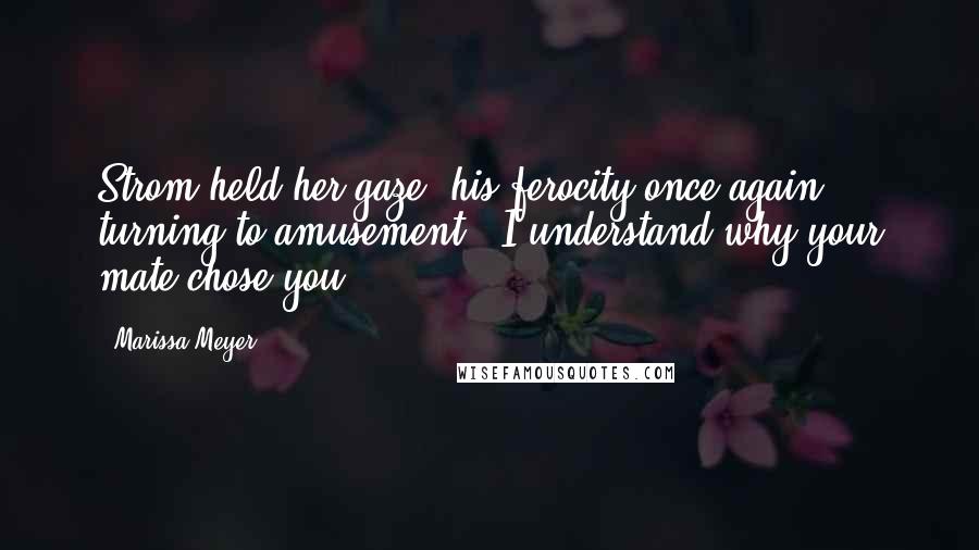 Marissa Meyer Quotes: Strom held her gaze, his ferocity once again turning to amusement. "I understand why your mate chose you.