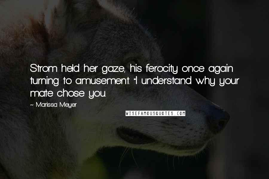 Marissa Meyer Quotes: Strom held her gaze, his ferocity once again turning to amusement. "I understand why your mate chose you.