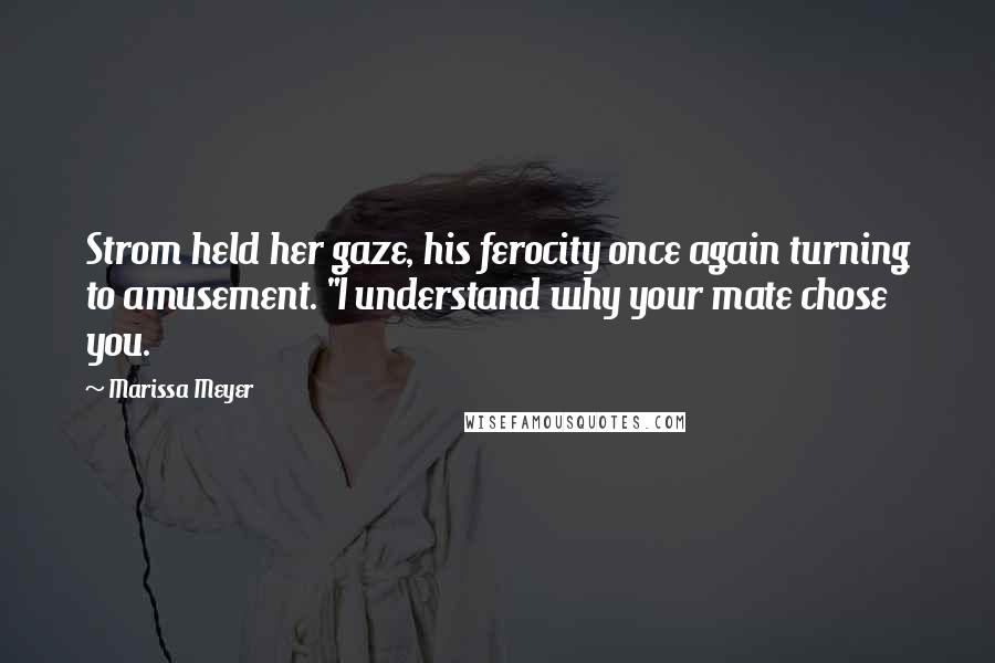Marissa Meyer Quotes: Strom held her gaze, his ferocity once again turning to amusement. "I understand why your mate chose you.