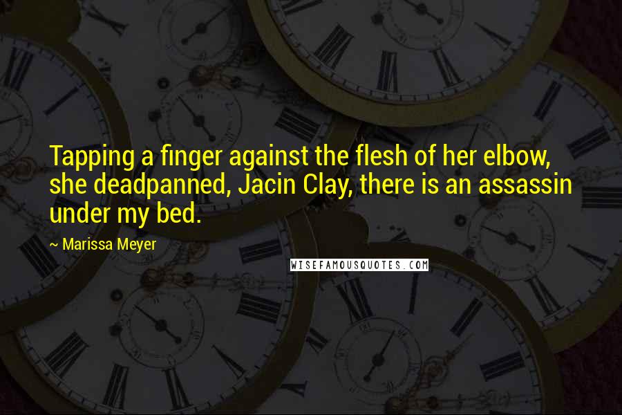 Marissa Meyer Quotes: Tapping a finger against the flesh of her elbow, she deadpanned, Jacin Clay, there is an assassin under my bed.