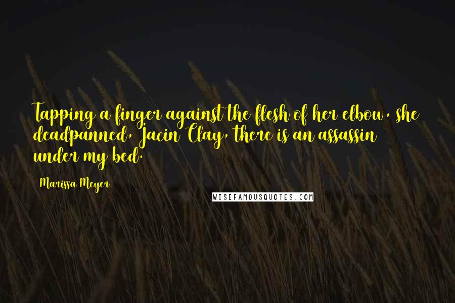 Marissa Meyer Quotes: Tapping a finger against the flesh of her elbow, she deadpanned, Jacin Clay, there is an assassin under my bed.