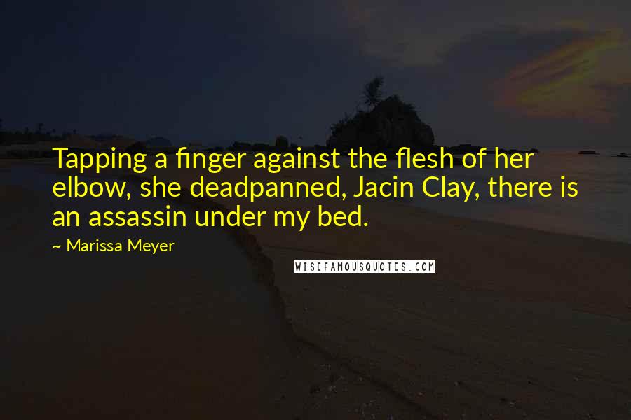 Marissa Meyer Quotes: Tapping a finger against the flesh of her elbow, she deadpanned, Jacin Clay, there is an assassin under my bed.