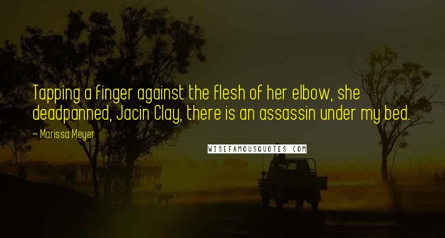 Marissa Meyer Quotes: Tapping a finger against the flesh of her elbow, she deadpanned, Jacin Clay, there is an assassin under my bed.