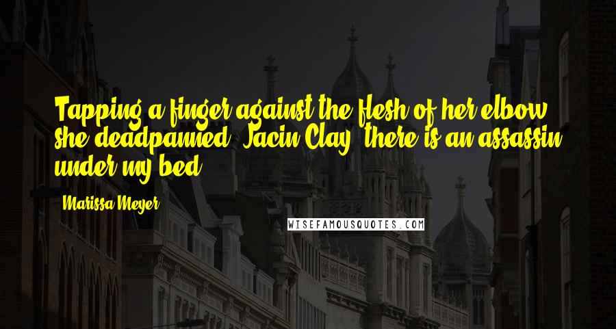 Marissa Meyer Quotes: Tapping a finger against the flesh of her elbow, she deadpanned, Jacin Clay, there is an assassin under my bed.