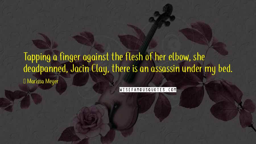 Marissa Meyer Quotes: Tapping a finger against the flesh of her elbow, she deadpanned, Jacin Clay, there is an assassin under my bed.