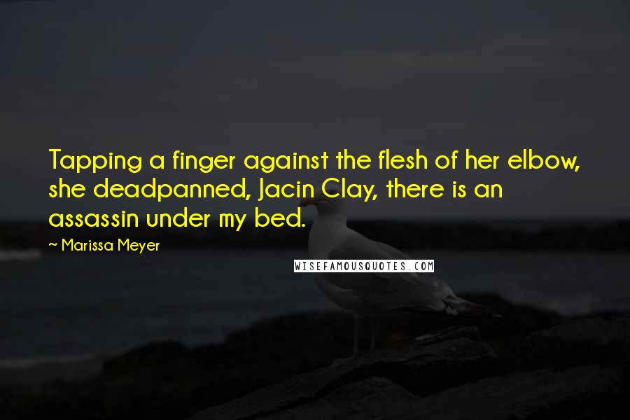 Marissa Meyer Quotes: Tapping a finger against the flesh of her elbow, she deadpanned, Jacin Clay, there is an assassin under my bed.