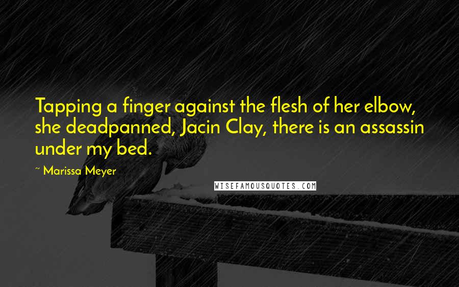 Marissa Meyer Quotes: Tapping a finger against the flesh of her elbow, she deadpanned, Jacin Clay, there is an assassin under my bed.