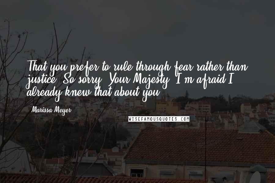 Marissa Meyer Quotes: That you prefer to rule through fear rather than justice? So sorry, Your Majesty, I'm afraid I already knew that about you.