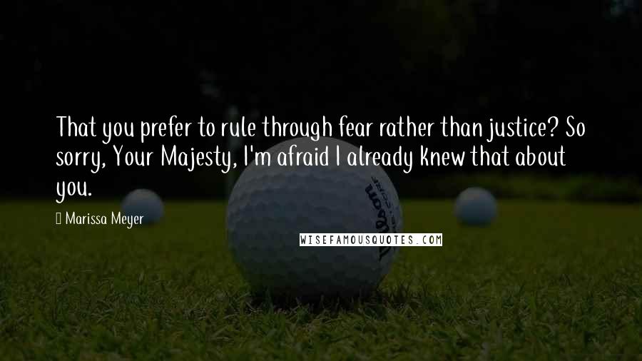 Marissa Meyer Quotes: That you prefer to rule through fear rather than justice? So sorry, Your Majesty, I'm afraid I already knew that about you.