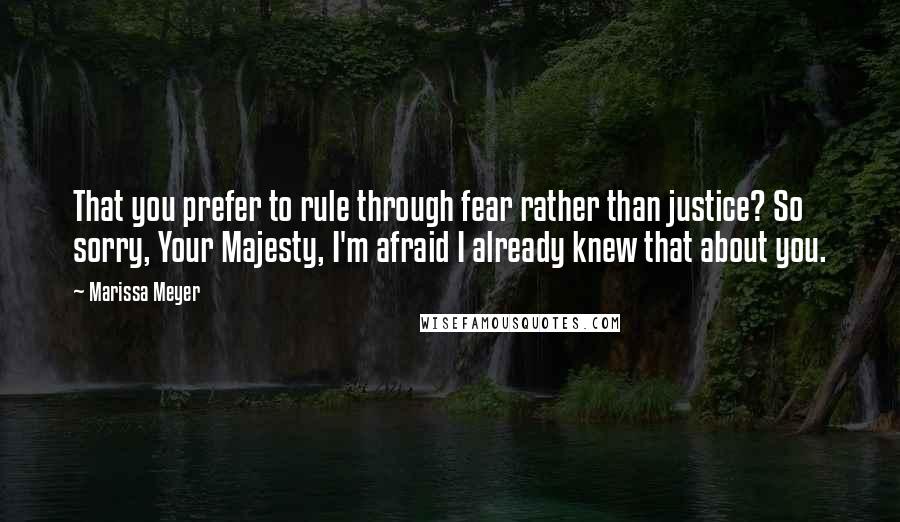 Marissa Meyer Quotes: That you prefer to rule through fear rather than justice? So sorry, Your Majesty, I'm afraid I already knew that about you.