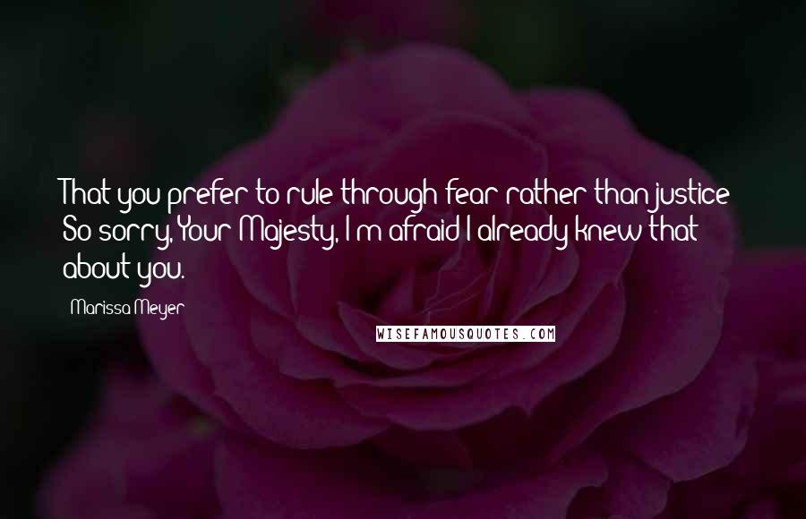 Marissa Meyer Quotes: That you prefer to rule through fear rather than justice? So sorry, Your Majesty, I'm afraid I already knew that about you.