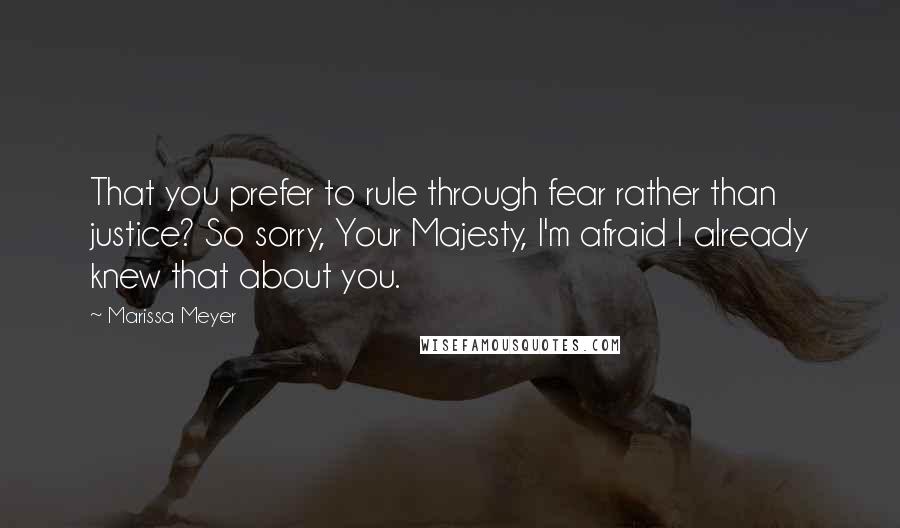 Marissa Meyer Quotes: That you prefer to rule through fear rather than justice? So sorry, Your Majesty, I'm afraid I already knew that about you.