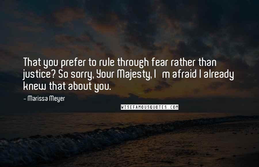 Marissa Meyer Quotes: That you prefer to rule through fear rather than justice? So sorry, Your Majesty, I'm afraid I already knew that about you.