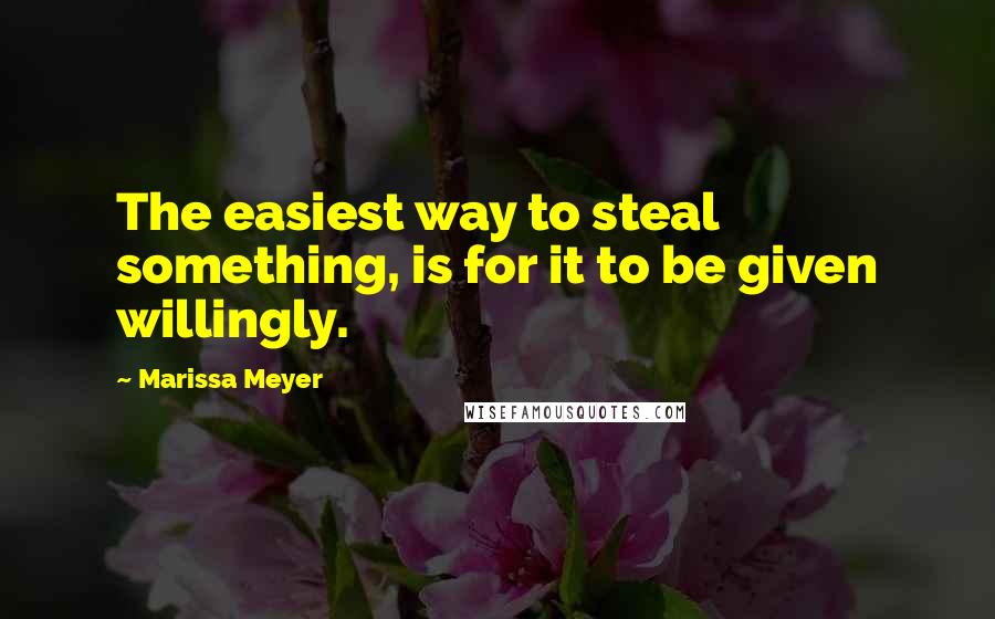 Marissa Meyer Quotes: The easiest way to steal something, is for it to be given willingly.