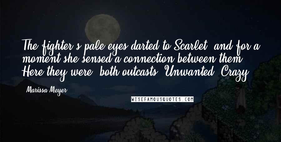Marissa Meyer Quotes: The fighter's pale eyes darted to Scarlet, and for a moment she sensed a connection between them. Here they were, both outcasts. Unwanted. Crazy.