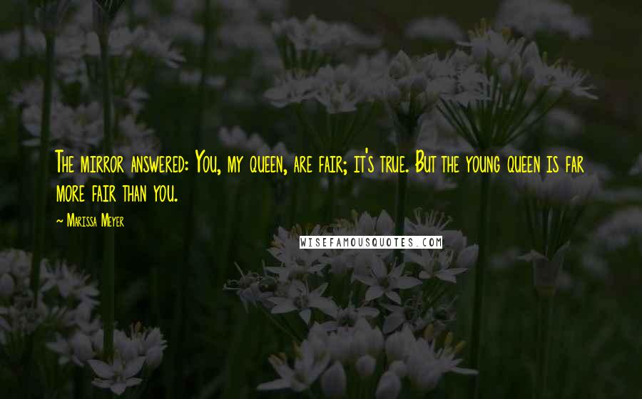 Marissa Meyer Quotes: The mirror answered: You, my queen, are fair; it's true. But the young queen is far more fair than you.